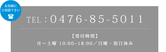 TEL：0476-24-2831【受付時間】月〜土曜 10:00~18:00／日曜・祝日休み