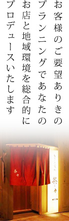 お客様のご要望ありきのプランニングであなたのお店と地域環境を総合的にプロデュースいたします